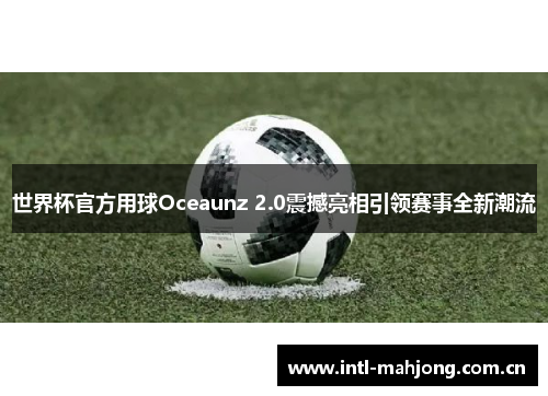 世界杯官方用球Oceaunz 2.0震撼亮相引领赛事全新潮流 世界杯官方用球Oceaunz 2.0震撼亮相引领赛事全新潮流