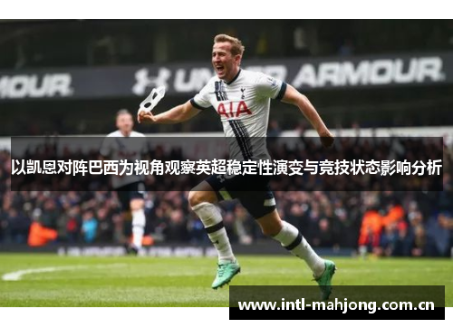 以凯恩对阵巴西为视角观察英超稳定性演变与竞技状态影响分析 以凯恩对阵巴西为视角观察英超稳定性演变与竞技状态影响分析