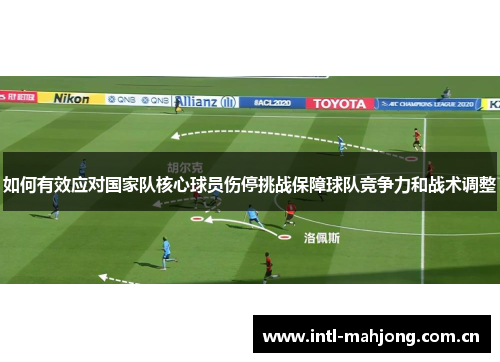 如何有效应对国家队核心球员伤停挑战保障球队竞争力和战术调整 如何有效应对国家队核心球员伤停挑战保障球队竞争力和战术调整